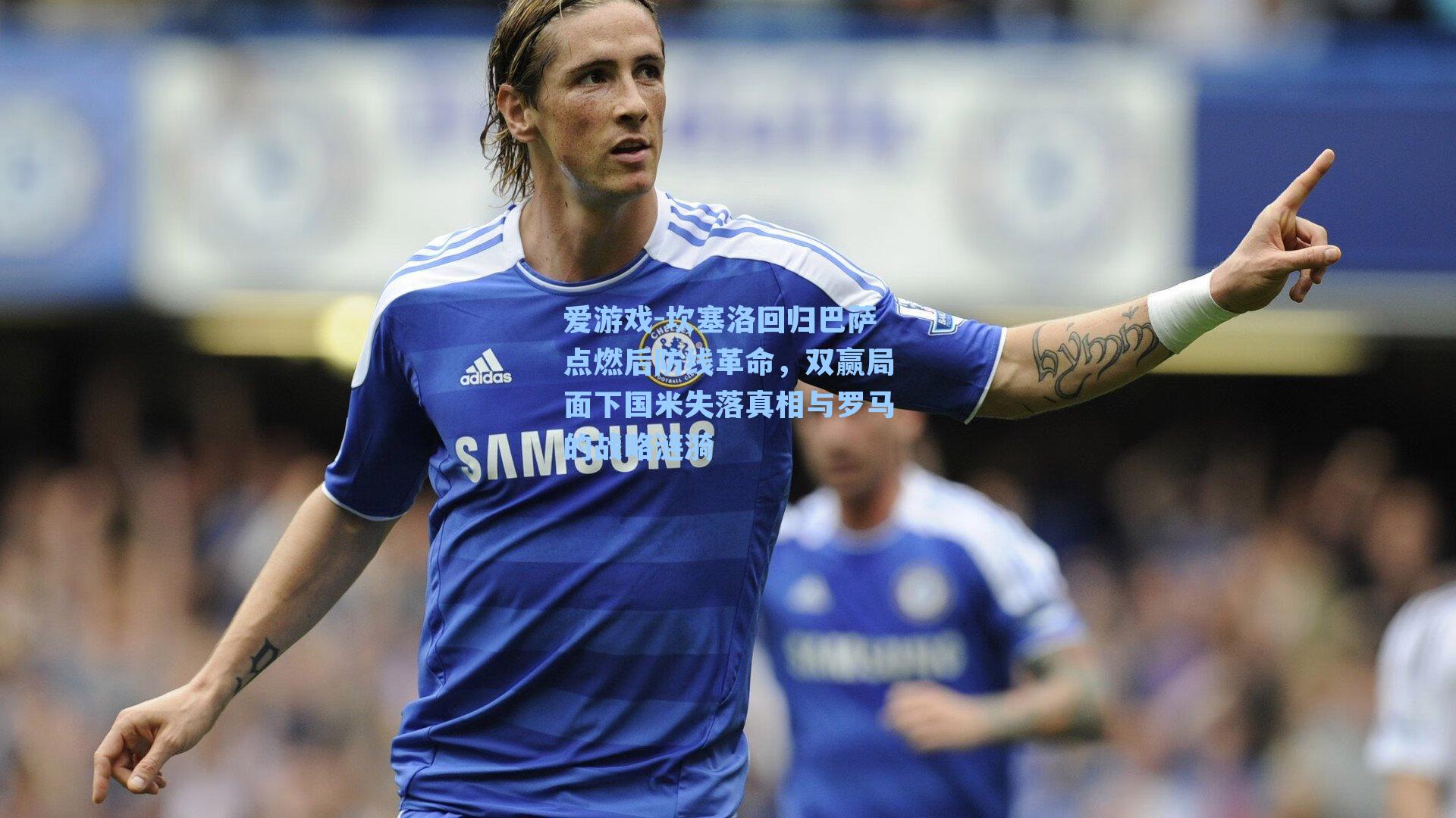 爱游戏-坎塞洛回归巴萨点燃后防线革命，双赢局面下国米失落真相与罗马的战略涟漪