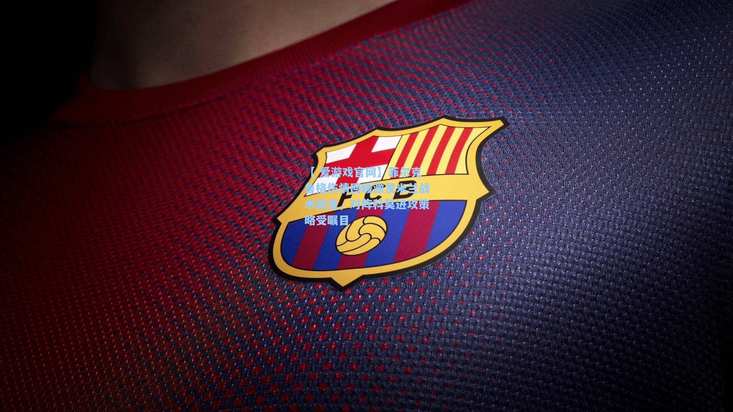 菲尔克鲁格伤情回暖激发米兰战术新变，对阵科莫进攻策略受瞩目