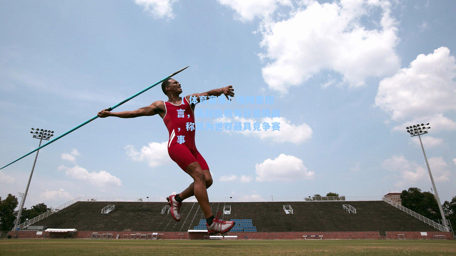 【 体育赛事】埃梅里坦言，英超执教每日皆挑战，称其为世界最具竞争赛事