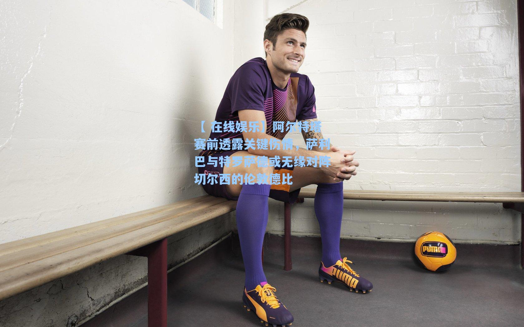 阿尔特塔赛前透露关键伤情，萨利巴与特罗萨德或无缘对阵切尔西的伦敦德比