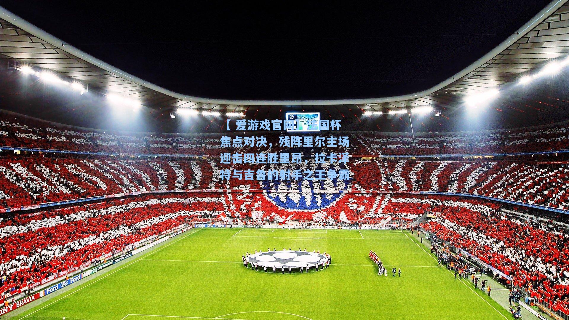 法国杯焦点对决，残阵里尔主场迎击四连胜里昂，拉卡泽特与吉鲁的射手之王争霸