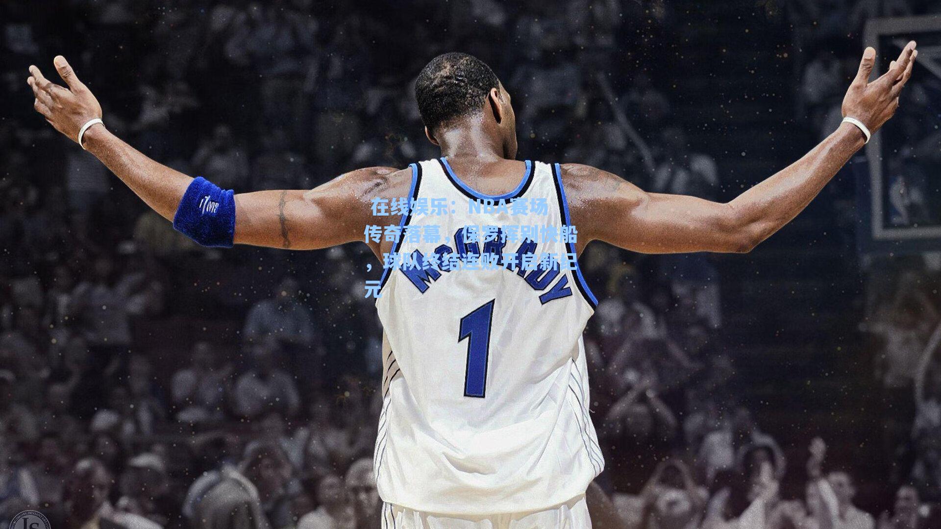  在线娱乐：NBA赛场传奇落幕，保罗挥别快船，球队终结连败开启新纪元