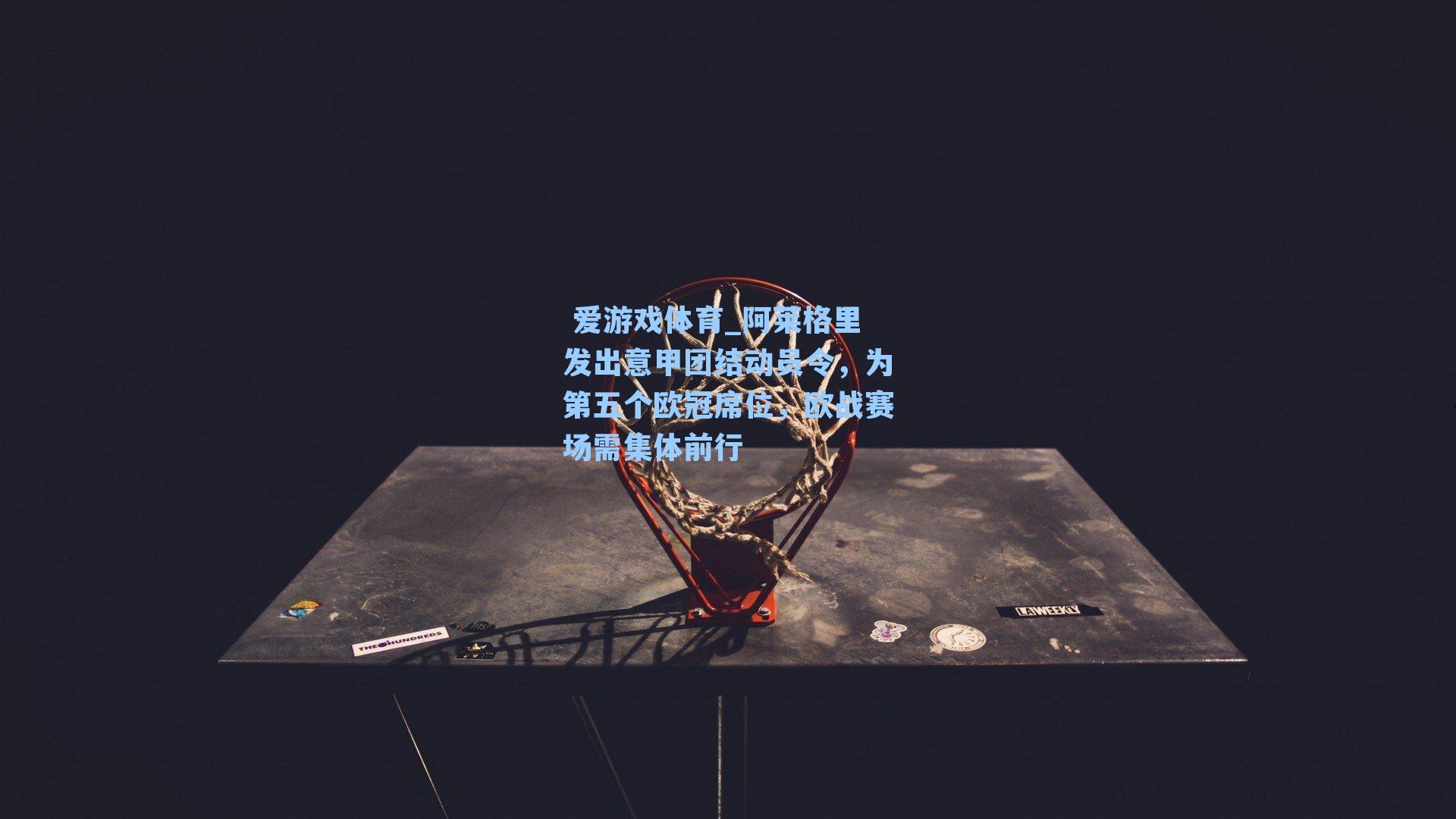  爱游戏体育_阿莱格里发出意甲团结动员令，为第五个欧冠席位，欧战赛场需集体前行