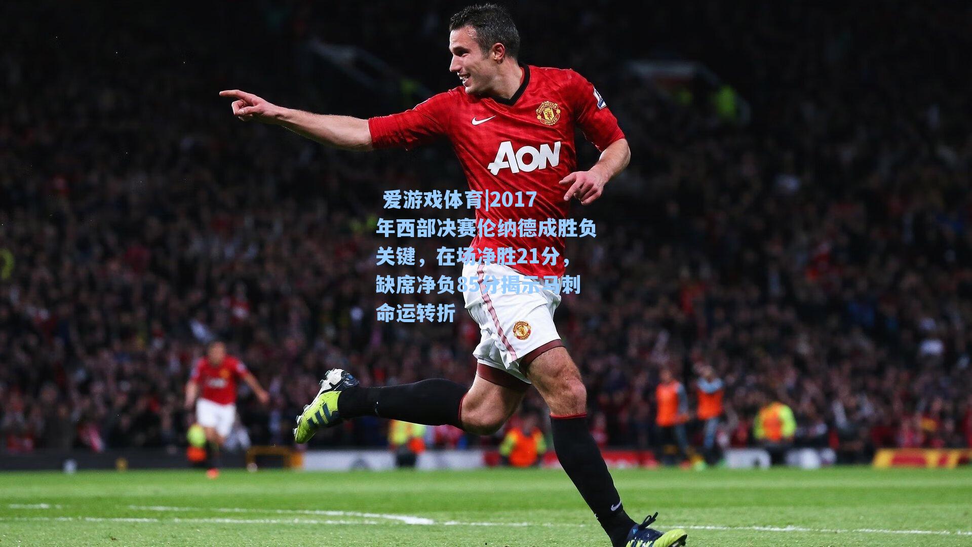 2017年西部决赛伦纳德成胜负关键，在场净胜21分，缺席净负85分揭示马刺命运转折