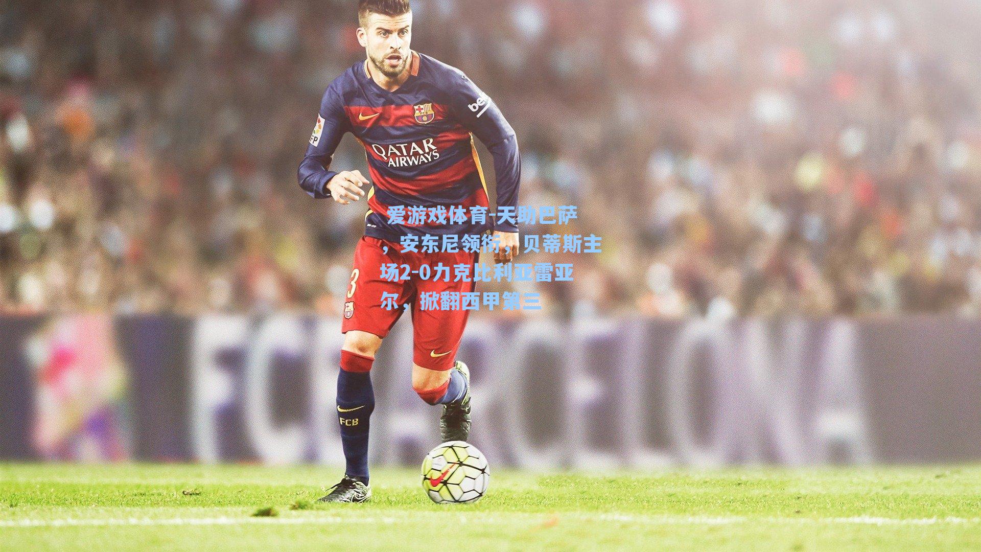 天助巴萨，安东尼领衔，贝蒂斯主场2-0力克比利亚雷亚尔，掀翻西甲第三