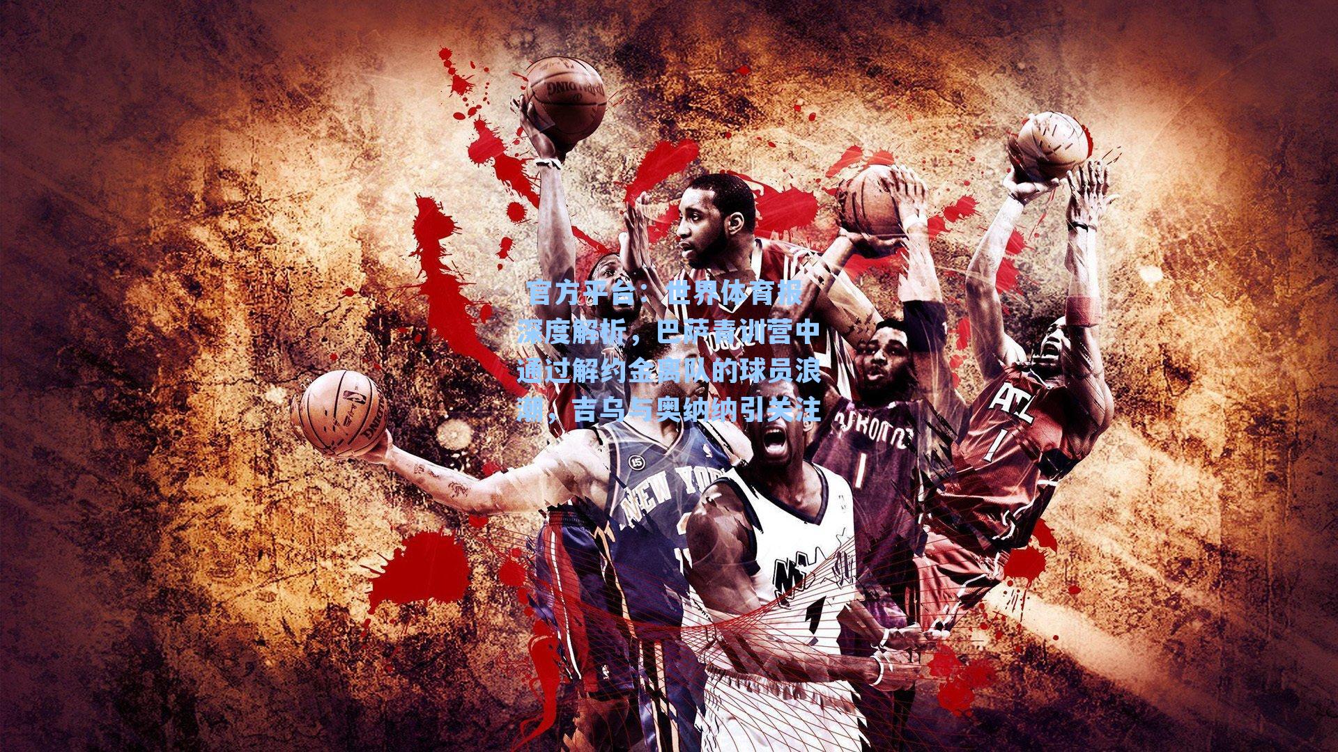  官方平台：世界体育报深度解析，巴萨青训营中通过解约金离队的球员浪潮，吉乌与奥纳纳引关注