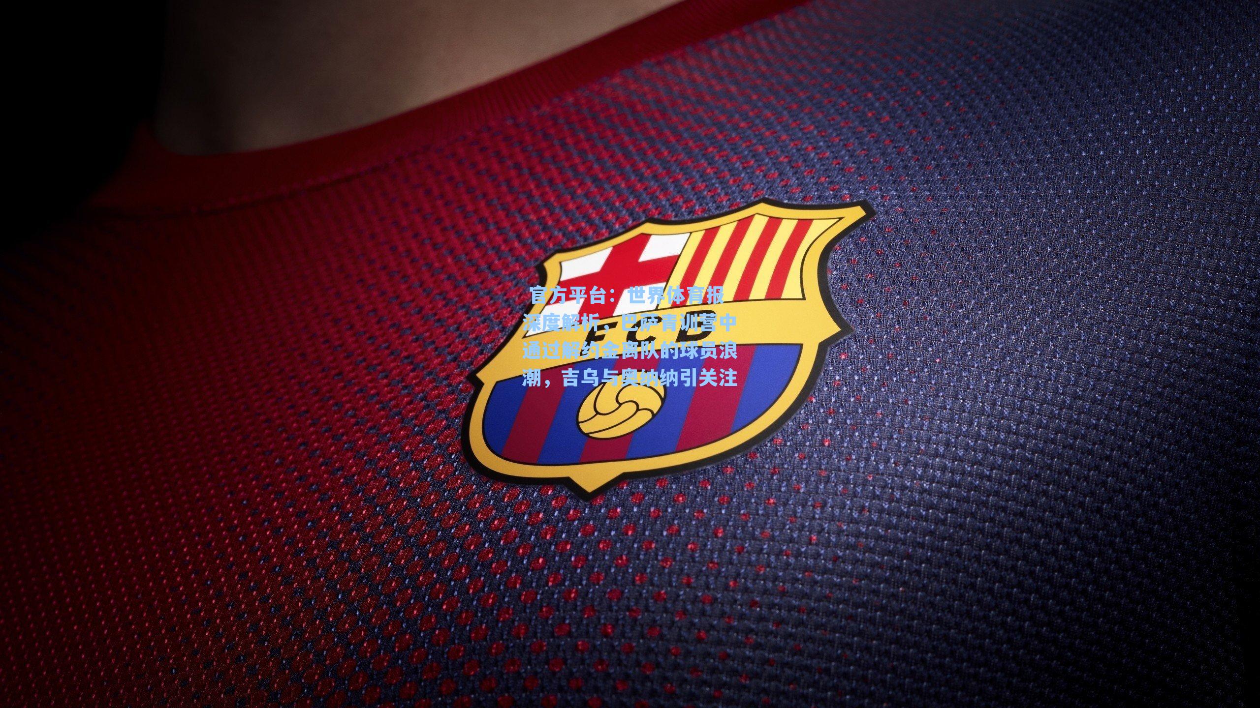 世界体育报深度解析，巴萨青训营中通过解约金离队的球员浪潮，吉乌与奥纳纳引关注