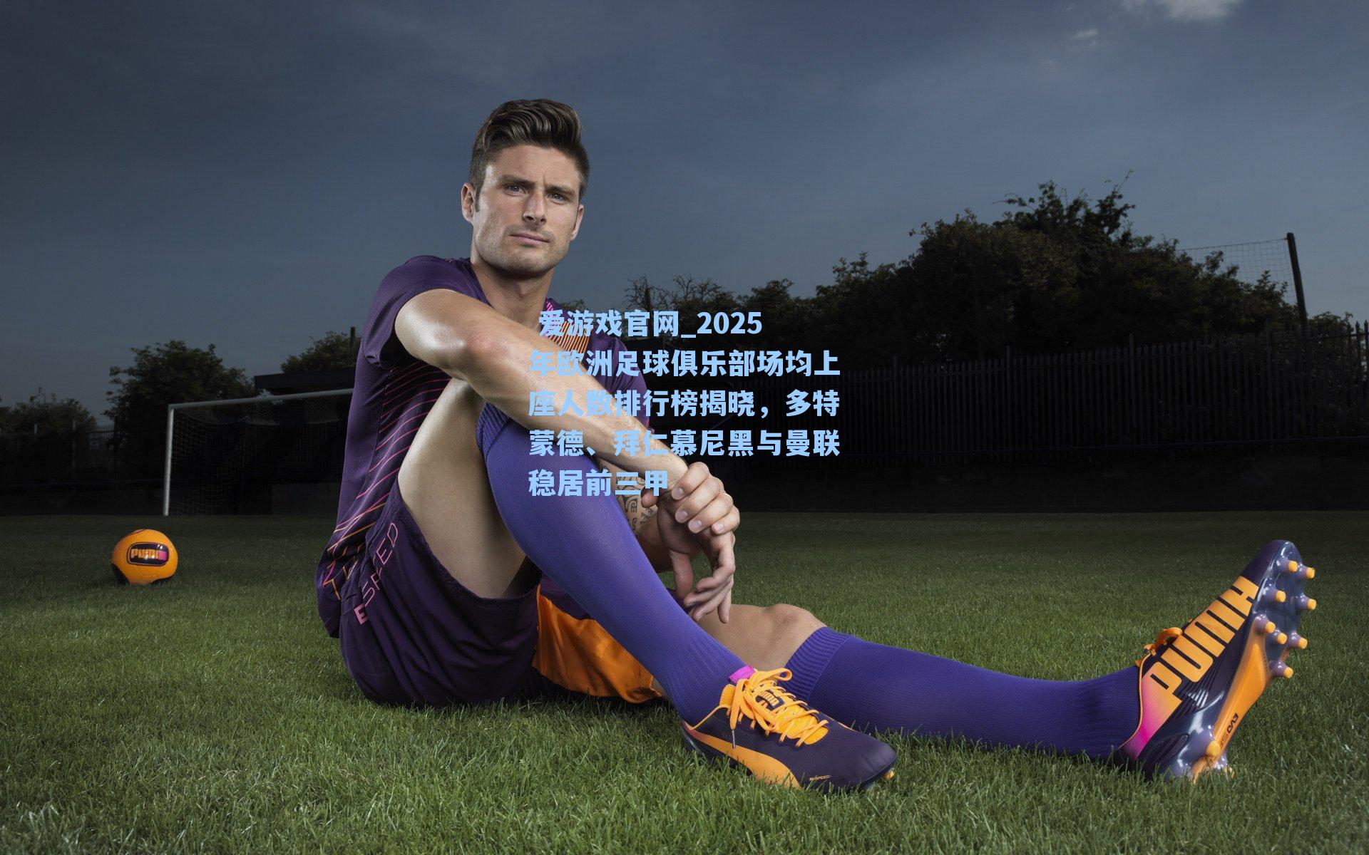  爱游戏官网_2025年欧洲足球俱乐部场均上座人数排行榜揭晓，多特蒙德、拜仁慕尼黑与曼联稳居前三甲