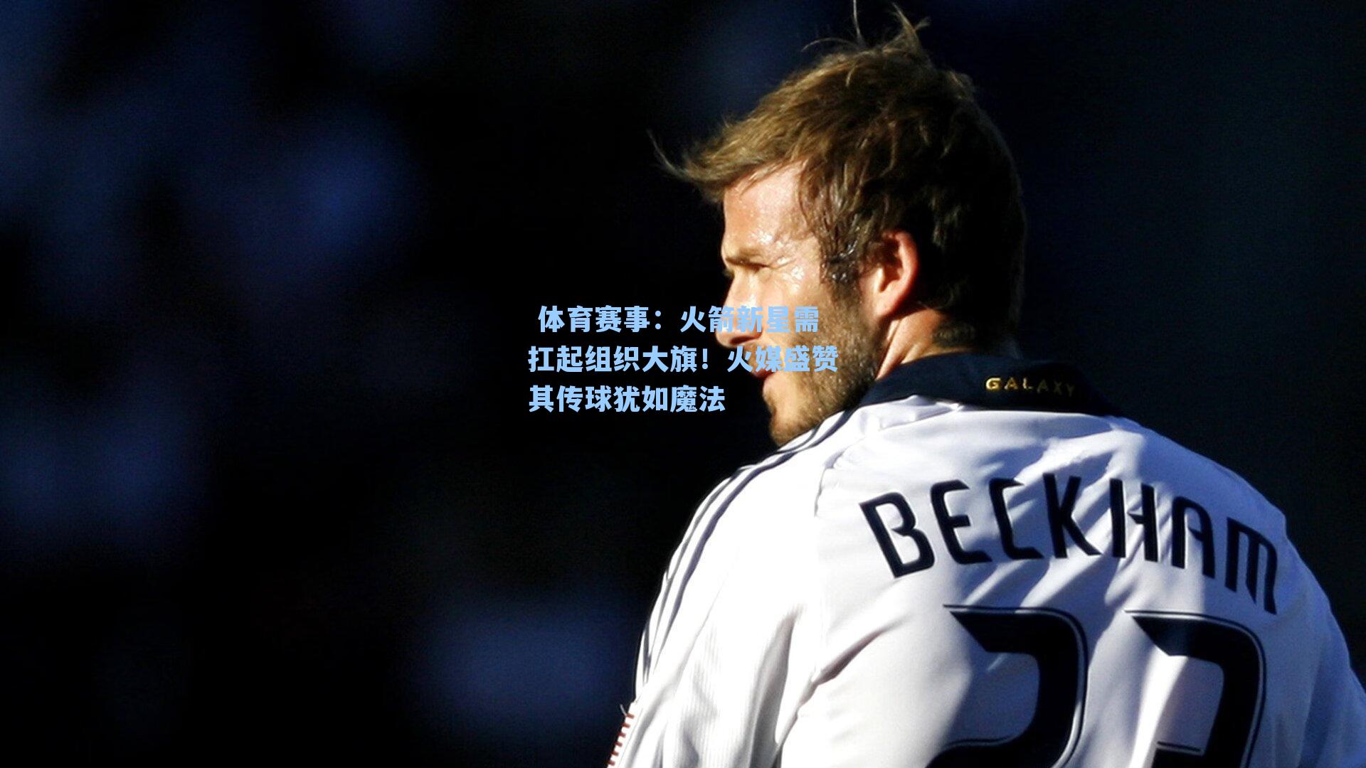 火箭新星需扛起组织大旗！火媒盛赞其传球犹如魔法