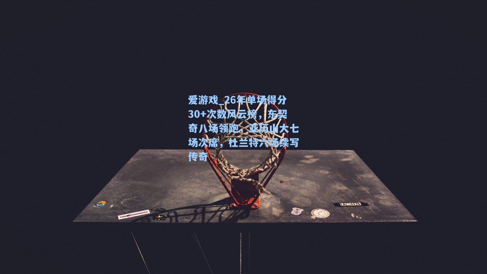 26年单场得分30+次数风云榜，东契奇八场领跑，亚历山大七场次席，杜兰特六场续写传奇