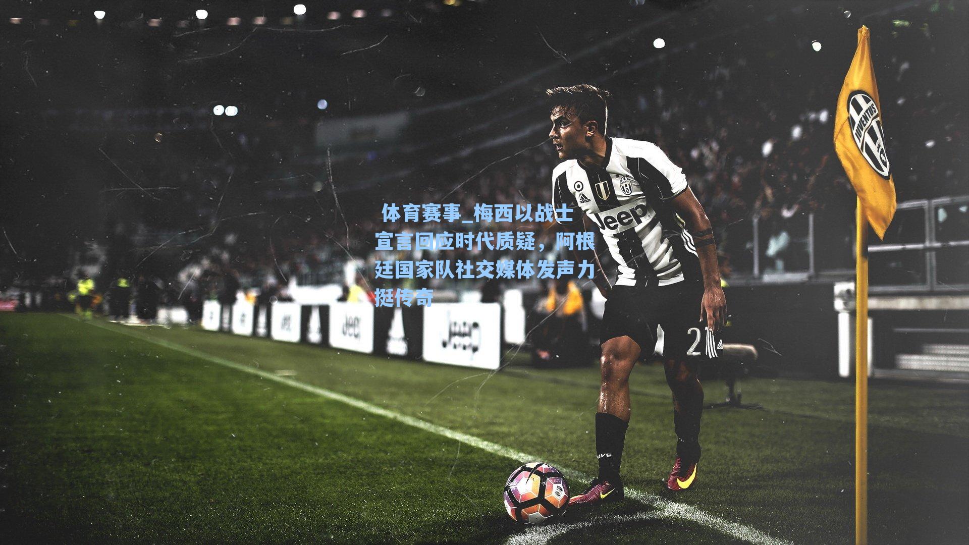 梅西以战士宣言回应时代质疑，阿根廷国家队社交媒体发声力挺传奇